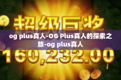 og plus真人-OG Plus真人的探索之旅-og plus真人