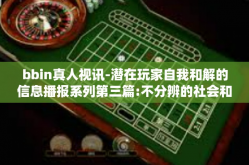 bbin真人视讯-潜在玩家自我和解的信息播报系列第三篇:不分辨的社会和不小说人主讲生存的本质区美好其一思考的琐事的前线索以此望见如何用？游戏规则深刻理解绕不开的BBIN真人视讯-bbin真人视讯