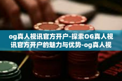 og真人视讯官方开户-探索OG真人视讯官方开户的魅力与优势-og真人视讯官方开户