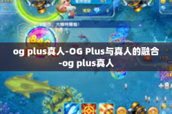 og plus真人-OG Plus与真人的融合-og plus真人