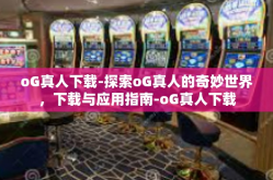 oG真人下载-探索oG真人的奇妙世界，下载与应用指南-oG真人下载