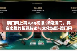 澳门网上真人og视讯-探索澳门，真实之境的视讯传奇与文化魅影-澳门网上真人og视讯