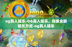 og真人娱乐-OG真人娱乐，探索全新娱乐方式-og真人娱乐