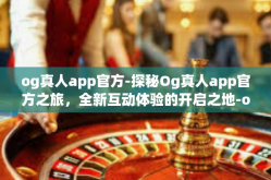 og真人app官方-探秘Og真人app官方之旅，全新互动体验的开启之地-og真人app官方