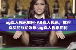 ag真人视讯如何-AG真人视讯，体验真实的互动娱乐-ag真人视讯如何