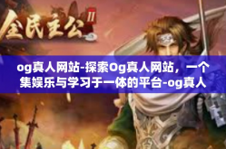 og真人网站-探索Og真人网站，一个集娱乐与学习于一体的平台-og真人网站