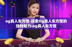 og真人东方馆-探索Og真人东方馆的独特魅力-og真人东方馆