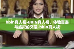 bbin真人视-BBIN真人视，体验真实与虚拟的交融-bbin真人视