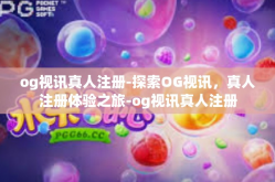 og视讯真人注册-探索OG视讯，真人注册体验之旅-og视讯真人注册