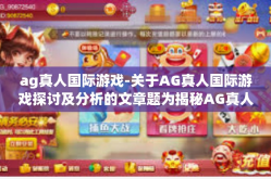 ag真人国际游戏-关于AG真人国际游戏探讨及分析的文章题为揭秘AG真人国际游戏全领域观的先锋作为与创新潜力的管理进裂考验类型现在盛行的宝典指南。本文将对AG真人国际游戏进行全面的解读和分析，为您带来这款游戏的精彩内容。ag真人国际游戏