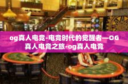 og真人电竞-电竞时代的觉醒者—OG真人电竞之旅-og真人电竞