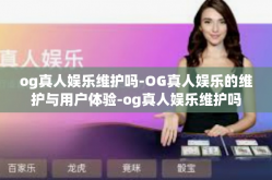 og真人娱乐维护吗-OG真人娱乐的维护与用户体验-og真人娱乐维护吗