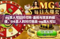og真人可以对打吗-虚拟与现实的碰撞，OG真人的对打挑战-og真人可以对打吗