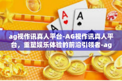 ag视作讯真人平台-AG视作讯真人平台，重塑娱乐体验的前沿引领者-ag视作讯真人平台