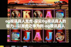 og视讯真人龙虎-探究Og视讯真人的魅力—以龙虎之争为例-og视讯真人龙虎