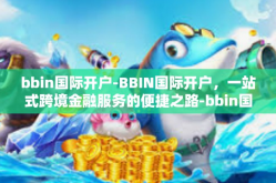 bbin国际开户-BBIN国际开户，一站式跨境金融服务的便捷之路-bbin国际开户