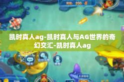凯时真人ag-凯时真人与AG世界的奇幻交汇-凯时真人ag