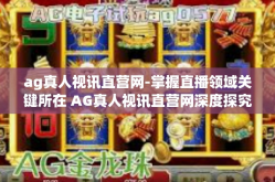 ag真人视讯直营网-掌握直播领域关键所在 AG真人视讯直营网深度探究-ag真人视讯直营网