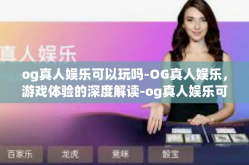 og真人娱乐可以玩吗-OG真人娱乐，游戏体验的深度解读-og真人娱乐可以玩吗