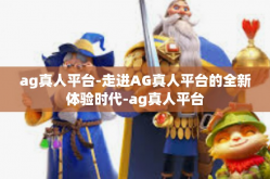 ag真人平台-走进AG真人平台的全新体验时代-ag真人平台