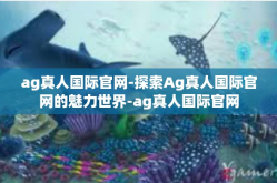ag真人国际官网-探索Ag真人国际官网的魅力世界-ag真人国际官网