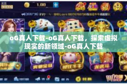 oG真人下载-oG真人下载，探索虚拟现实的新领域-oG真人下载