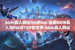bbin真人网址f68点top-探索BBIN真人与F68点TOP的世界-bbin真人网址f68点top