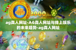 ag真人网址-AG真人网址与线上娱乐的未来趋势-ag真人网址