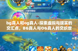 bg真人和og真人-探索虚拟与现实的交汇点，BG真人与OG真人的交织世界-bg真人和og真人