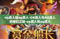 og真人和ag真人-OG真人与AG真人的奇幻之旅-og真人和ag真人