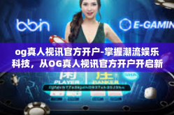 og真人视讯官方开户-掌握潮流娱乐科技，从OG真人视讯官方开户开启新时代体验-og真人视讯官方开户