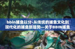 bbin捕鱼以分-从传统的捕鱼文化到现代化的捕鱼新趋势—关于BBIN捕鱼的分式之道探索-bbin捕鱼以分