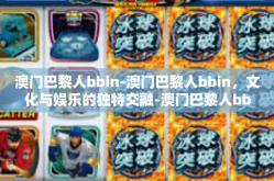 澳门巴黎人bbin-澳门巴黎人bbin，文化与娱乐的独特交融-澳门巴黎人bbin