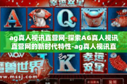 ag真人视讯直营网-探索AG真人视讯直营网的新时代特性-ag真人视讯直营网
