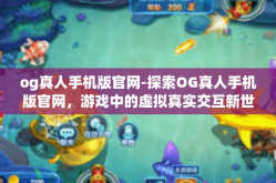 og真人手机版官网-探索OG真人手机版官网，游戏中的虚拟真实交互新世界-og真人手机版官网