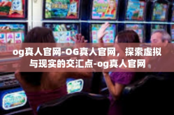 og真人官网-OG真人官网，探索虚拟与现实的交汇点-og真人官网