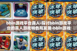 bbin游戏平台真人-探讨bbin游戏平台的真人游戏特色与发展-bbin游戏平台真人