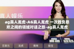 ag真人龙虎-AG真人龙虎 一次胜负悲欢之间的领域对话之旅-ag真人龙虎