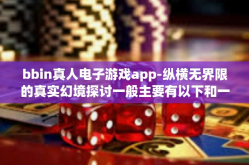 bbin真人电子游戏app-纵横无界限的真实幻境探讨一般主要有以下和一些真实地社会活动相关的内容，关于bbin真人电子游戏app。以下是我为您准备的文章标题和内容，bbin真人电子游戏app