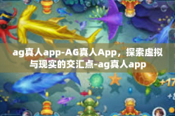 ag真人app-AG真人App，探索虚拟与现实的交汇点-ag真人app