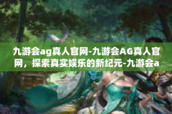九游会ag真人官网-九游会AG真人官网，探索真实娱乐的新纪元-九游会ag真人官网