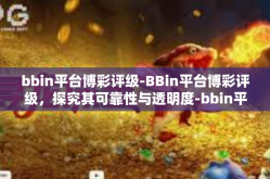 bbin平台博彩评级-BBin平台博彩评级，探究其可靠性与透明度-bbin平台博彩评级