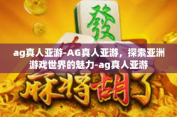 ag真人亚游-AG真人亚游，探索亚洲游戏世界的魅力-ag真人亚游