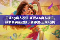 正规ag真人视讯-正规AG真人视讯，探索真实互动娱乐新体验-正规ag真人视讯