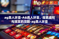 ag真人环亚-AG真人环亚，探索虚拟与现实的交融-ag真人环亚