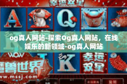 og真人网站-探索Og真人网站，在线娱乐的新领域-og真人网站