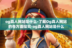 og真人网站是什么-了解Og真人网站的各方面探究-og真人网站是什么