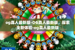 og真人最新版-OG真人最新版，探索全新体验-og真人最新版