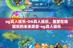 og真人娱乐-OG真人娱乐，重塑在线娱乐的未来愿景-og真人娱乐