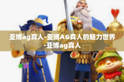 亚博ag真人-亚博AG真人的魅力世界-亚博ag真人